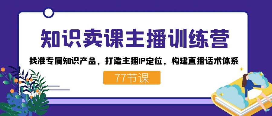 知识卖课主播训练营:找准专属知识产品,打造主播IP定位,构建直播话术体系-网创星球