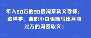 年入50万的90后淘系软文导师：这样学，兼职小白也能写出月收过万的淘系软文!-网创星球