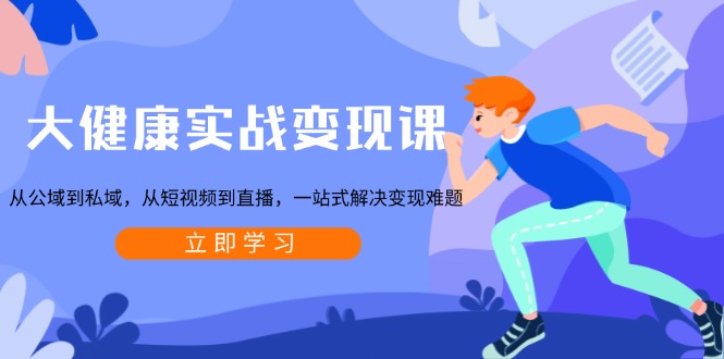 大健康实战变现课:从公域到私域,从短视频到直播,一站式解决变现难题-网创星球