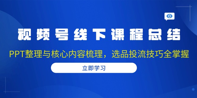 视频号线下课程总结：PPT整理与核心内容梳理，选品投流技巧全掌握-网创星球
