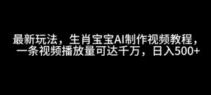 最新玩法,生肖宝宝AI制作视频教程,一条视频播放量可达千万,日入5张【揭秘】-网创星球