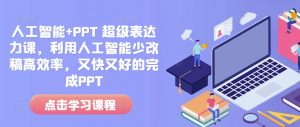 人工智能+PPT 超级表达力课,利用人工智能少改稿高效率,又快又好的完成PPT-网创星球