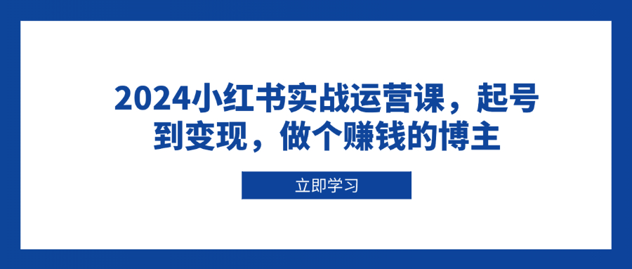2024小红书实战运营课,起号到变现,做个赚钱的博主-网创星球