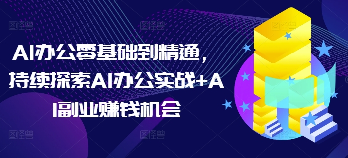 AI办公零基础到精通,持续探索AI办公实战+AI副业赚钱机会-网创星球