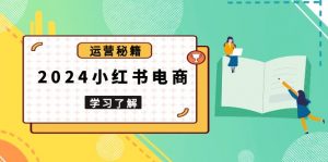 2024小红书电商教程,从入门到实战,教你有效打造爆款店铺,掌握选品技巧-网创星球