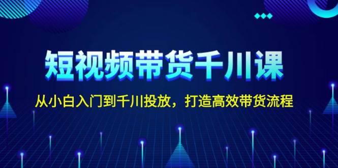 短视频带货千川课,从小白入门到千川投放,打造高效带货流程-网创星球