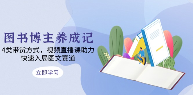 图书博主养成记：4类带货方式，视频直播课助力，快速入局图文赛道-网创星球