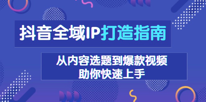 抖音全域IP打造指南,从内容选题到爆款视频,助你快速上手-网创星球