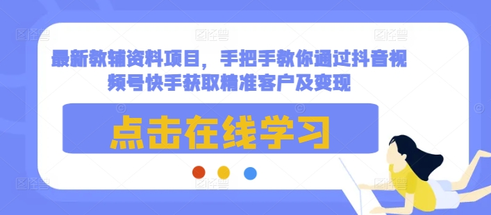 最新教辅资料项目,手把手教你通过抖音视频号快手获取精准客户及变现-网创星球