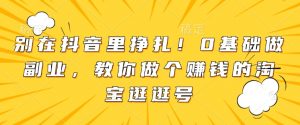 别在抖音里挣扎！0基础做副业，教你做个赚钱的淘宝逛逛号-网创星球