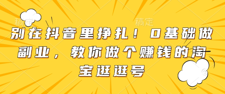 别在抖音里挣扎!0基础做副业,教你做个赚钱的淘宝逛逛号-网创星球