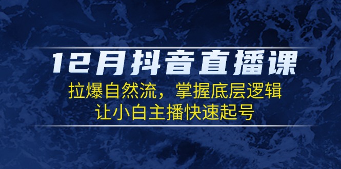 12月抖音直播课:拉爆自然流,掌握底层逻辑,让小白主播快速起号-网创星球