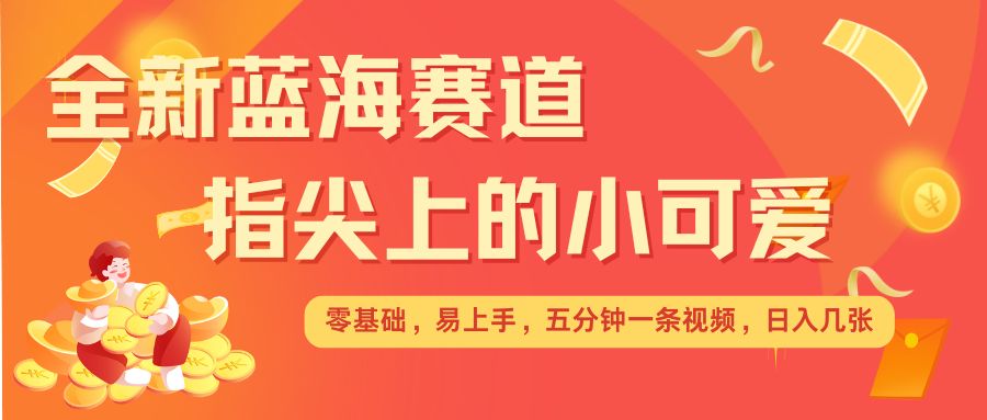 最新蓝海赛道,指尖上的小可爱,几分钟一条治愈系视频,日入几张,矩阵操作收益翻倍-网创星球