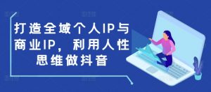 打造全域个人IP与商业IP,利用人性思维做抖音-网创星球