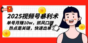 2025视频号暴利术，单号月赚10w，抓风口蹭热点是关键，快速出单-网创星球