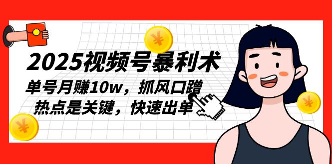 2025视频号暴利术，单号月赚10w，抓风口蹭热点是关键，快速出单-网创星球