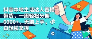 抖音本地生活达人直播带货,一周轻松分佣6900+,无脑上手,小白轻松拿捏【揭秘】-网创星球
