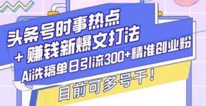 头条号时事热点+赚钱新爆文打法，Ai洗稿单日引流300+精准创业粉，目前可多号干【揭秘】-网创星球