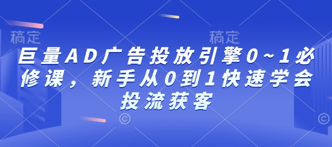 巨量AD广告投放引擎0~1必修课,新手从0到1快速学会投流获客-网创星球