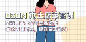 OZON 本土店运营课,掌握商品走价与选品逻辑,优化店铺运营,提升变现能力-网创星球
