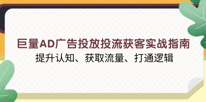 巨量AD广告投放投流获客实战指南,提升认知、获取流量、打通逻辑-网创星球