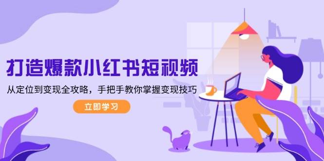 打造爆款小红书短视频,从定位到变现全攻略,手把手教你掌握变现技巧-网创星球