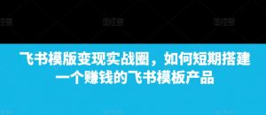飞书模版变现实战圈,如何短期搭建一个赚钱的飞书模板产品-网创星球