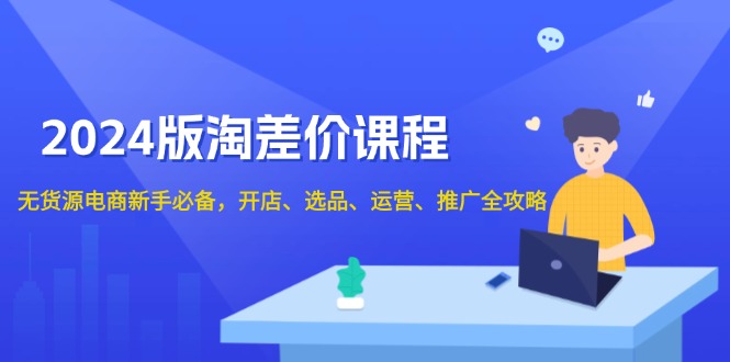 2024版淘差价课程,无货源电商新手必备,开店、选品、运营、推广全攻略-网创星球
