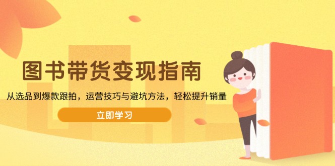 图书带货变现指南,从选品到爆款跟拍,运营技巧与避坑方法,轻松提升销量-网创星球
