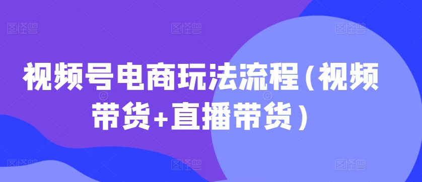 视频号电商玩法流程,视频带货+直播带货【更新2025年1月】-网创星球