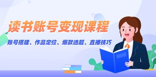 读书账号变现课程:账号搭建、作品定位、爆款选题、直播技巧-网创星球