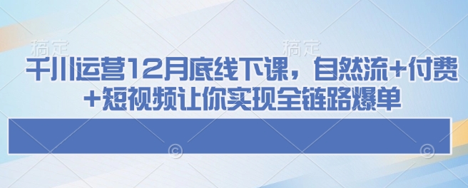 千川运营12月底线下课,自然流+付费+短视频让你实现全链路爆单-网创星球