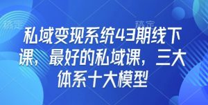 私域变现系统43期线下课，最好的私域课，三大体系十大模型-网创星球