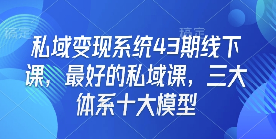 私域变现系统43期线下课，最好的私域课，三大体系十大模型-网创星球