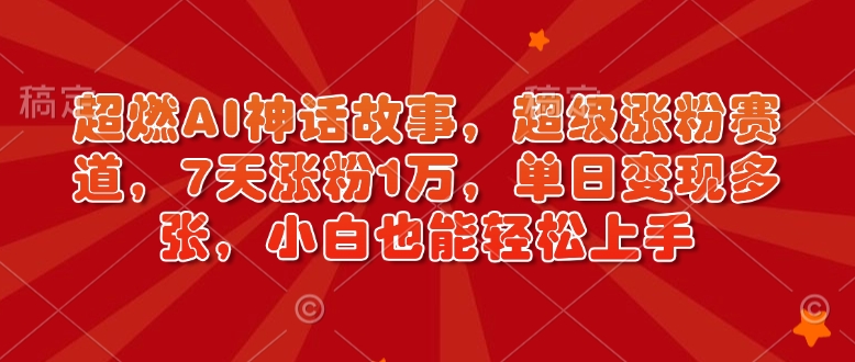超燃AI神话故事，超级涨粉赛道，7天涨粉1万，单日变现多张，小白也能轻松上手(附详细教程)-网创星球