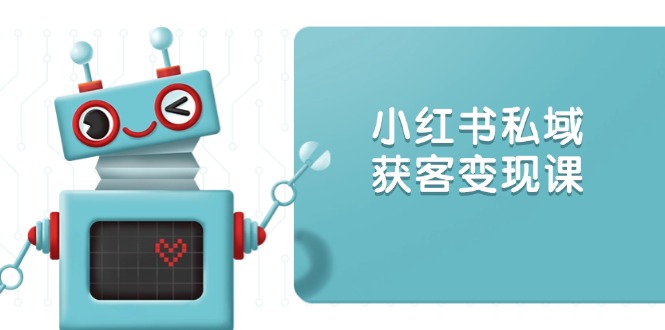 小红书私域获客变现:账号设置/内容创作/规则解读/投放策略/获客技巧等-网创星球