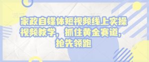 家政自媒体短视频线上实操视频教学,抓住黄金赛道,抢先领跑!-网创星球