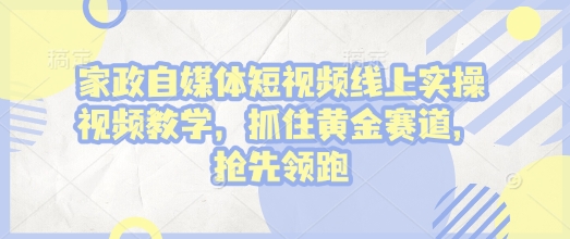家政自媒体短视频线上实操视频教学,抓住黄金赛道,抢先领跑!-网创星球