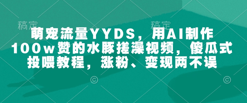 萌宠流量YYDS,用AI制作100w赞的水豚搓澡视频,傻瓜式投喂教程,涨粉、变现两不误-网创星球