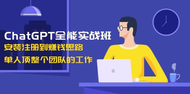 ChatGPT全能实战班,安装注册到赚钱思路,单人顶整个团队的工作-网创星球