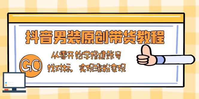 抖音男装原创带货教程:从零开始学搭建账号,找对标,实现涨粉变现-网创星球