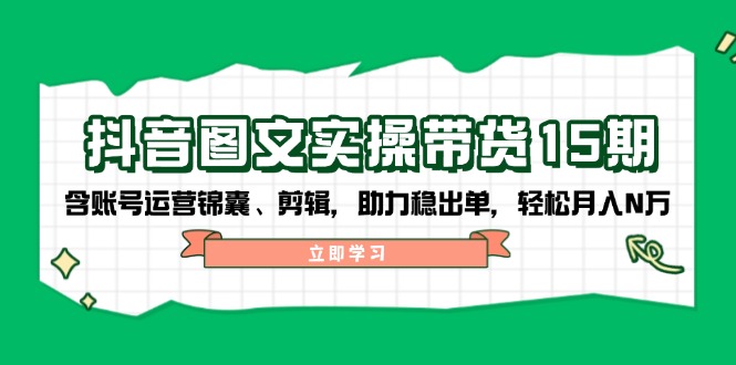 抖音 图文实操带货15期,含账号运营锦囊、剪辑,助力稳出单,轻松月入N万-网创星球