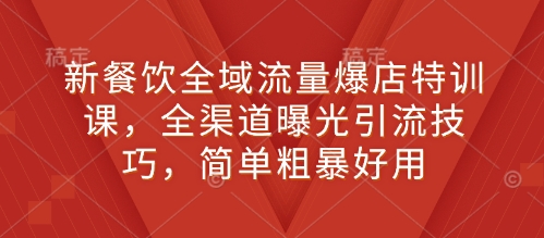 新餐饮全域流量爆店特训课，全渠道曝光引流技巧，简单粗暴好用-网创星球