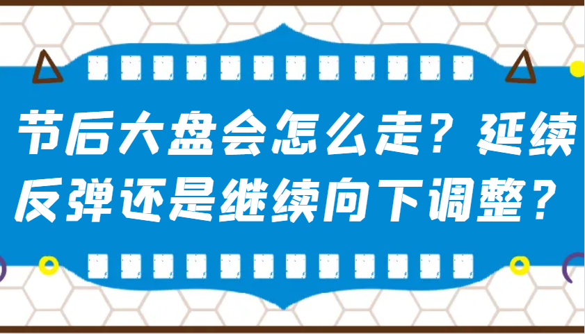 某公众号付费文章:节后大盘会怎么走?延续反弹还是继续向下调整?-网创星球
