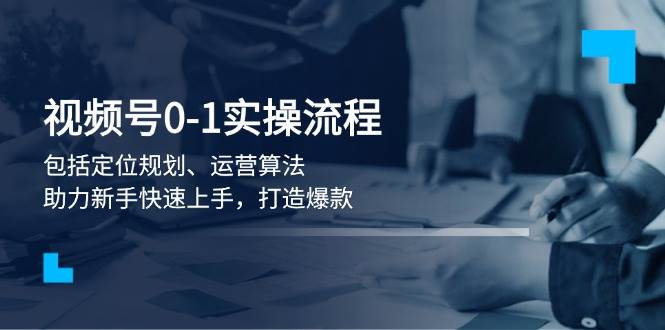 视频号0-1实战流程,包括定位规划、运营算法,助力新手快速上手,打造爆款-网创星球