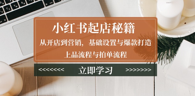 小红书起店秘籍：从开店到营销，基础设置与爆款打造、上品流程与拍单流程-网创星球