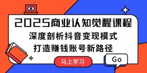 2025商业认知觉醒课程:深度剖析抖音变现模式,打造赚钱账号新路径-网创星球