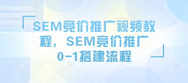 SEM竞价推广视频教程,SEM竞价推广0-1搭建流程-网创星球