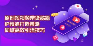 原创 短视频带货秘籍，IP精准打造策略，同城高效引流技巧-网创星球