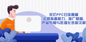 低价PPC扫流秘籍:运营必备能力, 推广基础, 产品布局与数据化选款详解-网创星球